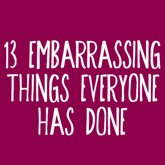 13 Embarrassing Things Everyone Has Done